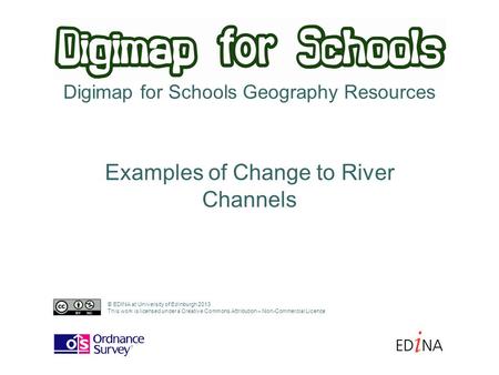 Digimap for Schools Geography Resources Examples of Change to River Channels © EDINA at University of Edinburgh 2013 This work is licensed under a Creative.