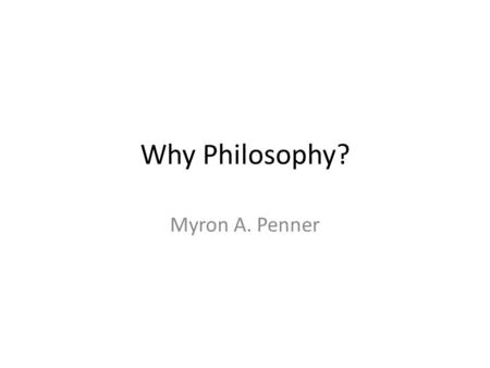 Why Philosophy? Myron A. Penner. Overview I.How + What = Why II.Scholarship: Research Areas III.Scholarship: Teaching.