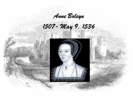 Anne Boleyn 1507- May 9, 1536. Early Life Anne Boleyn was born in England sometime between 1507-1509 to Elizabeth Howard and Thomas Boleyn. She was the.