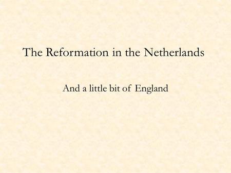 The Reformation in the Netherlands And a little bit of England.