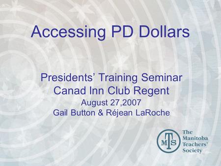 Accessing PD Dollars Presidents’ Training Seminar Canad Inn Club Regent August 27,2007 Gail Button & Réjean LaRoche.
