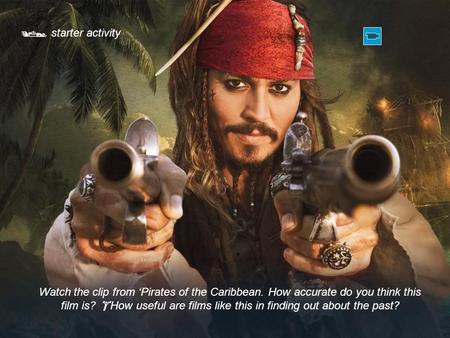  starter activity Watch the clip from ‘Pirates of the Caribbean. How accurate do you think this film is?  How useful are films like this in finding out.