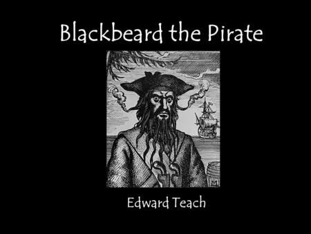 Blackbeard the Pirate Edward Teach. Be afraid! One of the most dreaded pirates who ever lived! Terrorized the Atlantic Ocean and Carribean sea for 2 years.