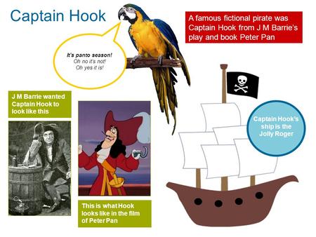It’s panto season! Oh no it’s not! Oh yes it is! Captain Hook Captain Hook’s ship is the Jolly Roger A famous fictional pirate was Captain Hook from J.