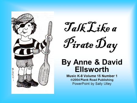 Talk Like a Pirate Day By Anne & David Ellsworth Music K-8 Volume 15 Number 1  2004 Plank Road Publishing PowerPoint by Sally Utley.