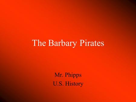 The Barbary Pirates Mr. Phipps U.S. History. The Barbary Coast Consisted of four states: Morocco, Tripoli, Tunis, and Algieria Established by Barbarossa.
