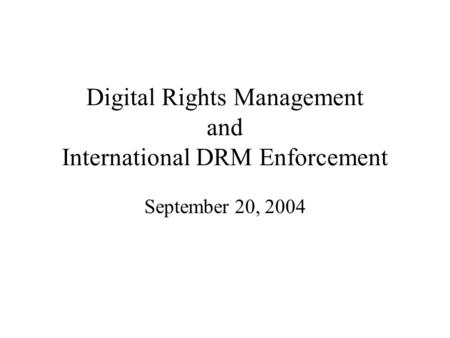 Digital Rights Management and International DRM Enforcement September 20, 2004.