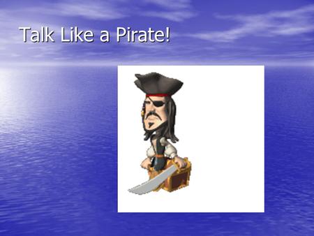 Talk Like a Pirate!. Pirate Lingo –Ahoy: Hey! –Arrr: Yes, I agree, I'm happy –Avast: Stop! –Aye: Yes.