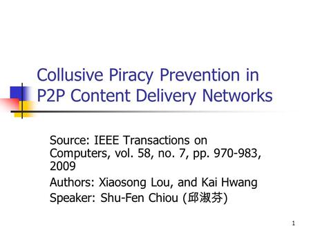 1 Collusive Piracy Prevention in P2P Content Delivery Networks Source: IEEE Transactions on Computers, vol. 58, no. 7, pp. 970-983, 2009 Authors: Xiaosong.