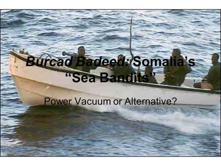 Burcad Badeed: Somalia’s “Sea Bandits” Power Vacuum or Alternative?