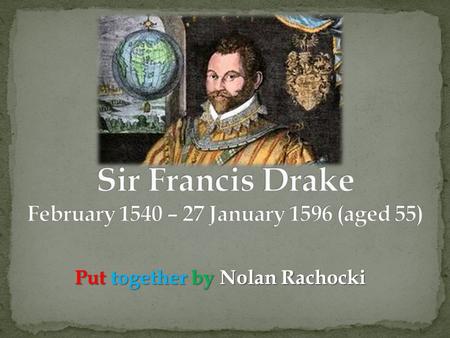 Put together by Nolan Rachocki. Francis Drake was born in Tavistock, Devon. He was the eldest of the twelve sons of Edmund Drake. Because of religious.