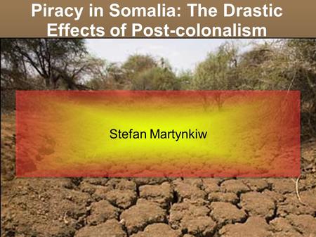 Piracy in Somalia: The Drastic Effects of Post-colonalism Stefan Martynkiw.