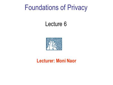 Foundations of Privacy Lecture 6 Lecturer: Moni Naor.