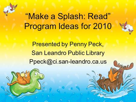 “Make a Splash: Read” Program Ideas for 2010 Presented by Penny Peck, San Leandro Public Library