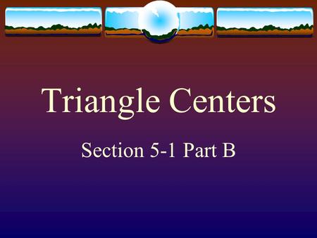 Triangle Centers Section 5-1 Part B  Unlike squares and circles, triangles have many centers. The ancient Greeks found four: incenter, centroid, circumcenter,