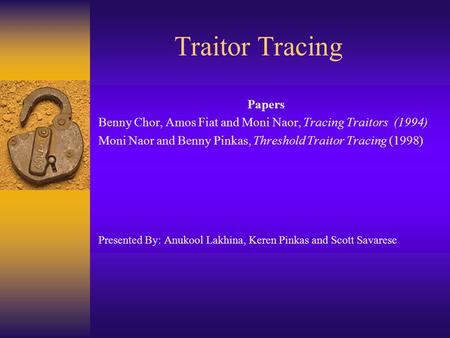 Traitor Tracing Papers Benny Chor, Amos Fiat and Moni Naor, Tracing Traitors (1994) Moni Naor and Benny Pinkas, Threshold Traitor Tracing (1998) Presented.
