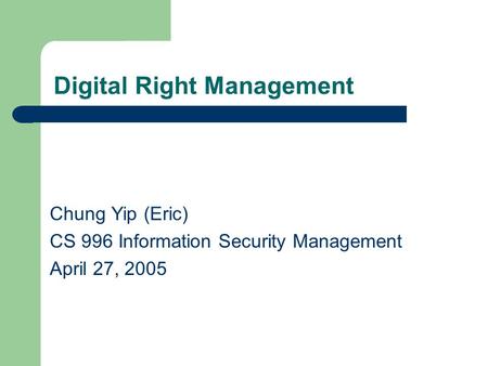 Digital Right Management Chung Yip (Eric) CS 996 Information Security Management April 27, 2005.
