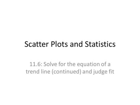 Scatter Plots and Statistics 11.6: Solve for the equation of a trend line (continued) and judge fit.