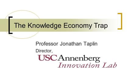 The Knowledge Economy Trap Professor Jonathan Taplin Director,