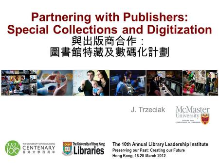 Partnering with Publishers: Special Collections and Digitization 與出版商合作： 圖書館特藏及數碼化計劃 J. Trzeciak The 10th Annual Library Leadership Institute Preserving.