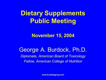 Www.burdockgroup.com Dietary Supplements Public Meeting November 15, 2004 George A. Burdock, Ph.D. Diplomate, American Board of Toxicology Fellow, American.