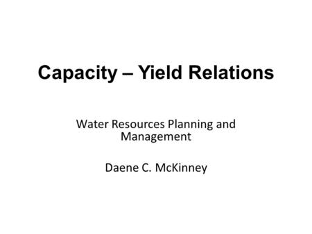 Water Resources Planning and Management Daene C. McKinney Capacity – Yield Relations.