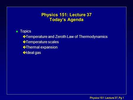 Physics 151: Lecture 37, Pg 1 Physics 151: Lecture 37 Today’s Agenda l Topics çTemperature and Zeroth Law of Thermodynamics çTemperature scales çThermal.
