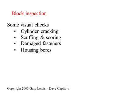Block inspection Some visual checks Cylinder cracking Scuffing & scoring Damaged fasteners Housing bores Copyright 2003 Gary Lewis – Dave Capitolo.