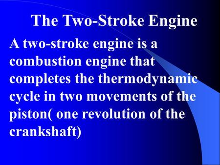 The Two-Stroke Engine A two-stroke engine is a combustion engine that completes the thermodynamic cycle in two movements of the piston( one revolution.