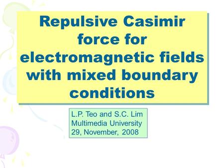 Repulsive Casimir force for electromagnetic fields with mixed boundary conditions L.P. Teo and S.C. Lim Multimedia University 29, November, 2008 L.P. Teo.