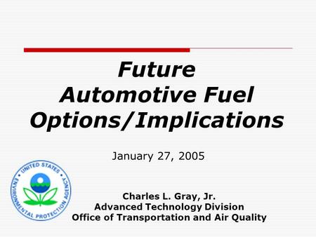 Future Automotive Fuel Options/Implications January 27, 2005 Charles L. Gray, Jr. Advanced Technology Division Office of Transportation and Air Quality.