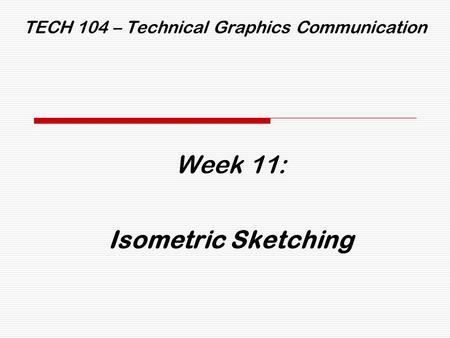 TECH 104 – Technical Graphics Communication Week 11: Isometric Sketching.