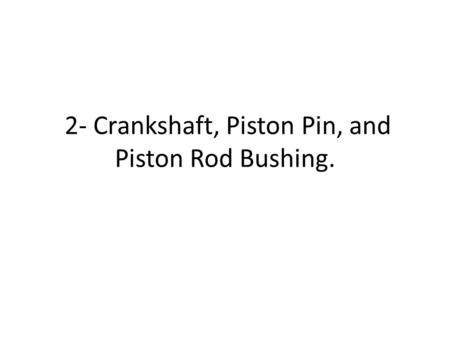 2- Crankshaft, Piston Pin, and Piston Rod Bushing.