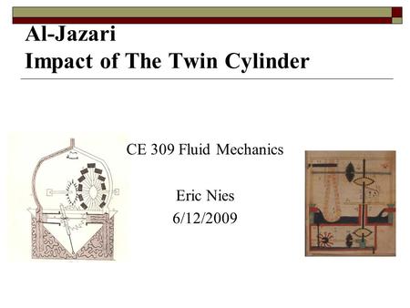 CE 309 Fluid Mechanics Eric Nies 6/12/2009 Al-Jazari Impact of The Twin Cylinder.