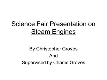 Science Fair Presentation on Steam Engines By Christopher Groves And Supervised by Charlie Groves.