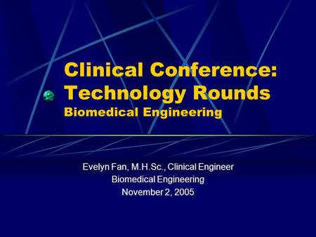Clinical Conference: Technology Rounds Biomedical Engineering Evelyn Fan, M.H.Sc., Clinical Engineer Biomedical Engineering November 2, 2005.