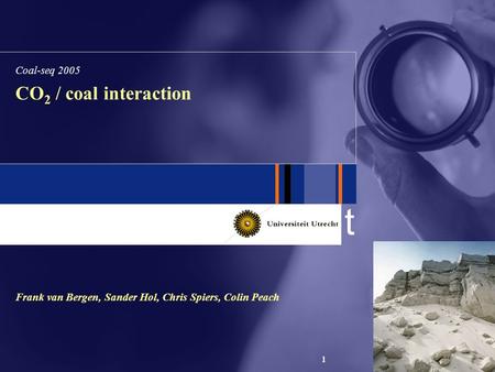 T 1 CO 2 / coal interaction Frank van Bergen, Sander Hol, Chris Spiers, Colin Peach Coal-seq 2005.
