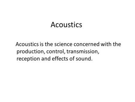 Acoustics Acoustics is the science concerned with the production, control, transmission, reception and effects of sound.