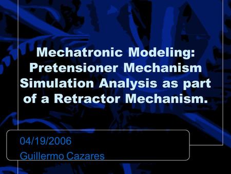 Mechatronic Modeling: Pretensioner Mechanism Simulation Analysis as part of a Retractor Mechanism. 04/19/2006 Guillermo Cazares.