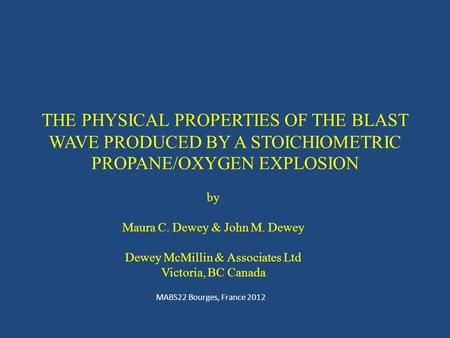 THE PHYSICAL PROPERTIES OF THE BLAST WAVE PRODUCED BY A STOICHIOMETRIC PROPANE/OXYGEN EXPLOSION MABS22 Bourges, France 2012 by Maura C. Dewey & John M.