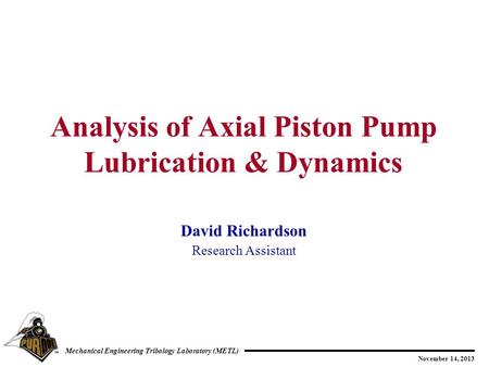 November 14, 2013 Mechanical Engineering Tribology Laboratory (METL) David Richardson Research Assistant Analysis of Axial Piston Pump Lubrication & Dynamics.