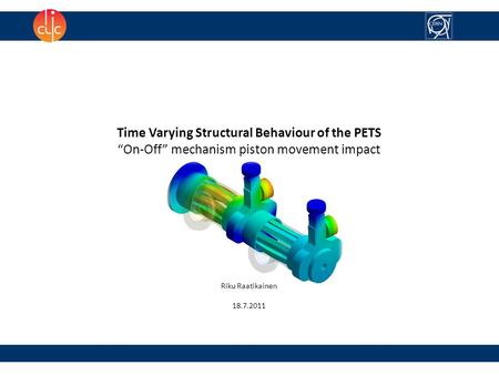 Time Varying Structural Behaviour of the PETS “On-Off” mechanism piston movement impact Riku Raatikainen 18.7.2011.