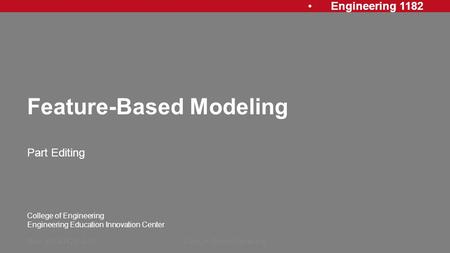 Engineering 1182 College of Engineering Engineering Education Innovation Center Feature-Based Modeling Part Editing Rev: 20140122, AJPFeature Based Modeling1.