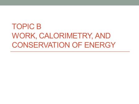 Topic B Work, Calorimetry, and Conservation of Energy