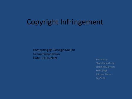 Copyright Infringement Present by: Shao-Chuan Fang Jaime McDermott Emily Nagin Michael Piston Fan Yang Carnegie Mellon Group Presentation Date: