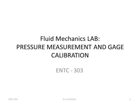 ENTC-303Dr. ALVARADO1 Fluid Mechanics LAB: PRESSURE MEASUREMENT AND GAGE CALIBRATION ENTC - 303.