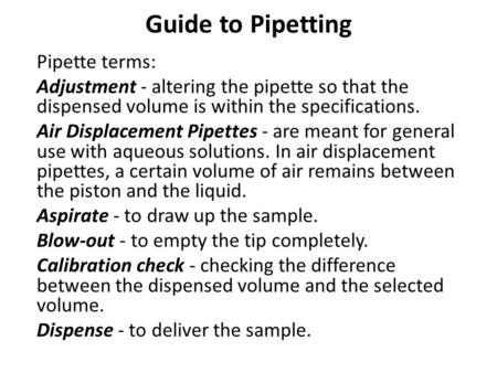 Guide to Pipetting Pipette terms: Adjustment - altering the pipette so that the dispensed volume is within the specifications. Air Displacement Pipettes.