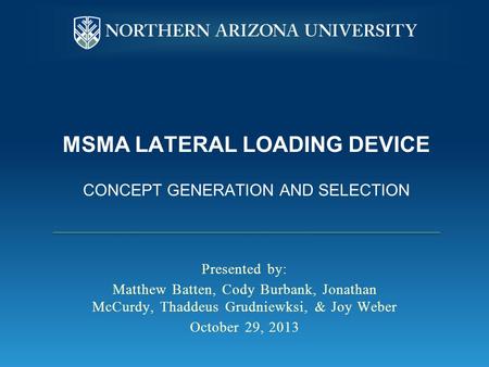 MSMA LATERAL LOADING DEVICE CONCEPT GENERATION AND SELECTION Presented by: Matthew Batten, Cody Burbank, Jonathan McCurdy, Thaddeus Grudniewksi, & Joy.