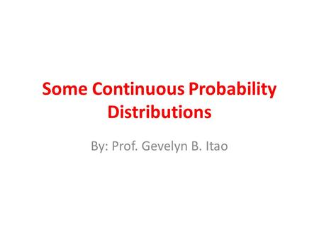 Some Continuous Probability Distributions By: Prof. Gevelyn B. Itao.