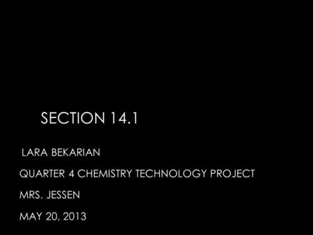 SECTION 14.1 LARA BEKARIAN QUARTER 4 CHEMISTRY TECHNOLOGY PROJECT MRS. JESSEN MAY 20, 2013.